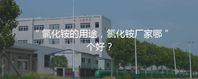 氯化銨的用途，氯化銨廠家哪個好？