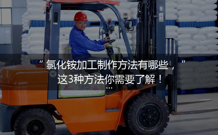 氯化銨加工制作方法有哪些，這3種方法你需要了解！