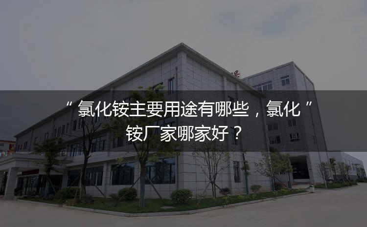 氯化銨主要用途有哪些，氯化銨廠家哪家好？